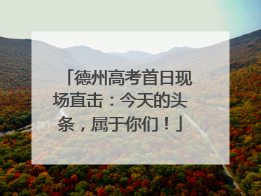 德州高考首日现场直击：今天的头条，属于你们！