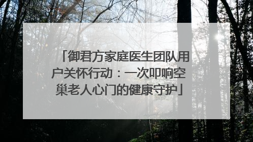 御君方家庭医生团队用户关怀行动：一次叩响空巢老人心门的健康守护