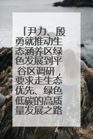 尹力、殷勇就推动生态涵养区绿色发展到平谷区调研，要求走生态优先、绿色低碳的高质量发展之路