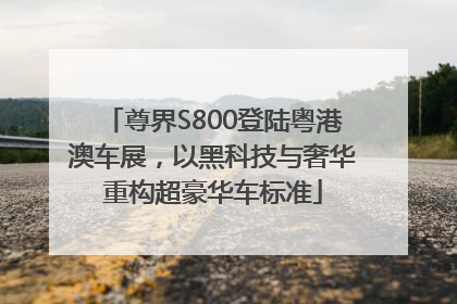 尊界S800登陆粤港澳车展，以黑科技与奢华重构超豪华车标准