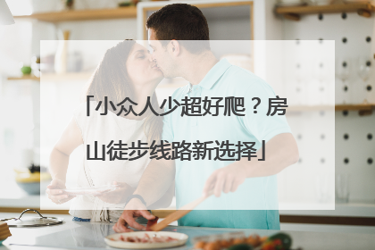 小众人少超好爬？房山徒步线路新选择