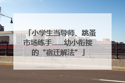 小学生当导师、跳蚤市场练手……幼小衔接的“宿迁解法”