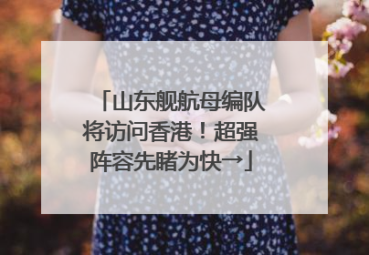 山东舰航母编队将访问香港！超强阵容先睹为快→