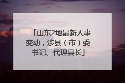 山东2地最新人事变动，涉县（市）委书记、代理县长