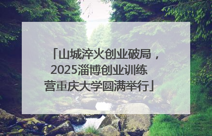 山城淬火创业破局，2025淄博创业训练营重庆大学圆满举行