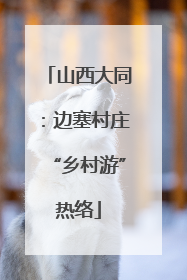 山西大同：边塞村庄“乡村游”热络