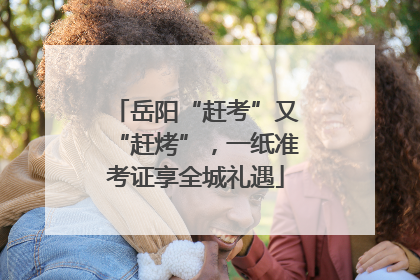 岳阳“赶考”又“赶烤”，一纸准考证享全城礼遇