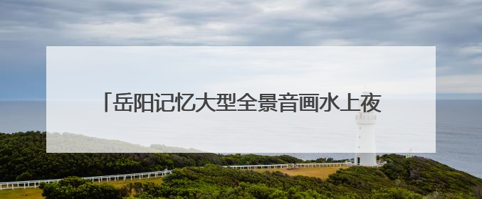岳阳记忆大型全景音画水上夜游演艺《洞庭之上》正式启航