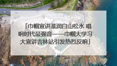 巾帼宣讲滋润白山松水 唱响时代最强音——巾帼大学习大宣讲吉林站引发热烈反响