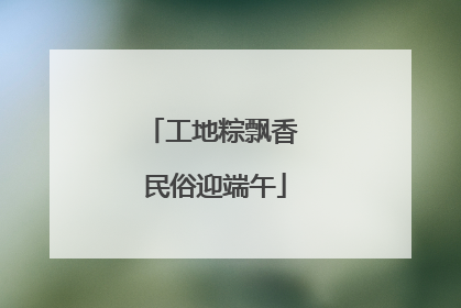 工地粽飘香 民俗迎端午