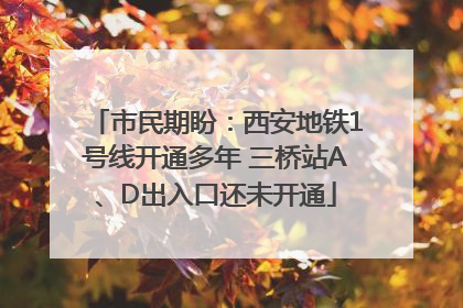 市民期盼：西安地铁1号线开通多年 三桥站A、D出入口还未开通