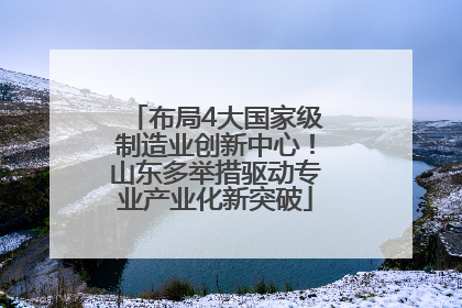 布局4大国家级制造业创新中心！山东多举措驱动专业产业化新突破