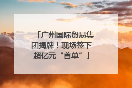 广州国际贸易集团揭牌！现场签下超亿元“首单”