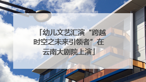 幼儿文艺汇演“跨越时空之未来引领者”在云南大剧院上演