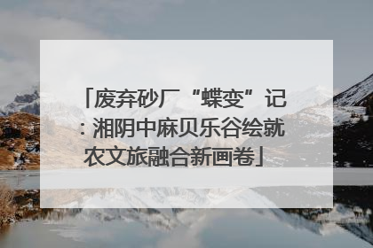 废弃砂厂“蝶变”记：湘阴中麻贝乐谷绘就农文旅融合新画卷