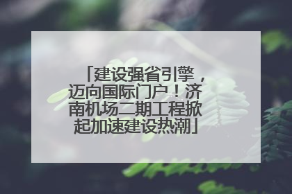 建设强省引擎，迈向国际门户！济南机场二期工程掀起加速建设热潮