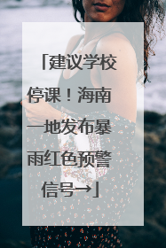 建议学校停课！海南一地发布暴雨红色预警信号→