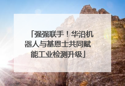 强强联手！华沿机器人与基恩士共同赋能工业检测升级