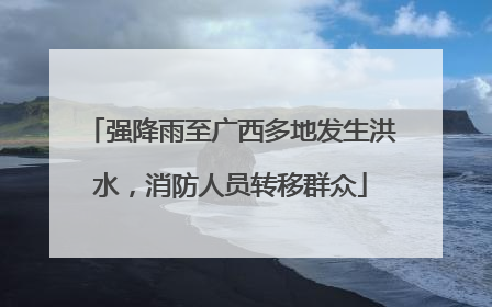 强降雨至广西多地发生洪水，消防人员转移群众