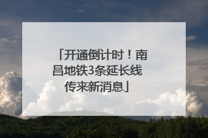 开通倒计时！南昌地铁3条延长线传来新消息