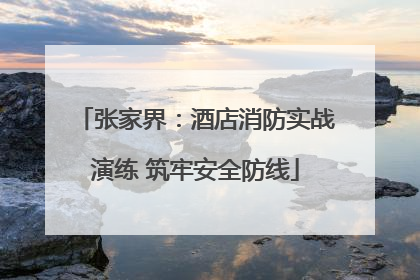 张家界：酒店消防实战演练 筑牢安全防线