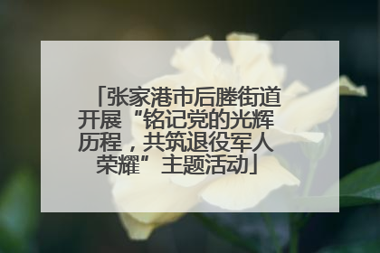 张家港市后塍街道开展“铭记党的光辉历程，共筑退役军人荣耀”主题活动