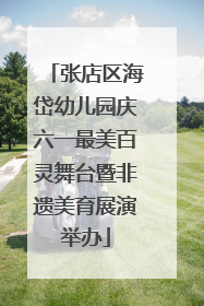 张店区海岱幼儿园庆六一最美百灵舞台暨非遗美育展演举办