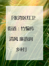 张湾区红卫街道：竹编传清风 廉韵润乡村