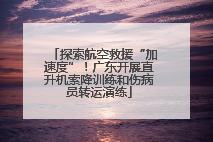探索航空救援“加速度”！广东开展直升机索降训练和伤病员转运演练