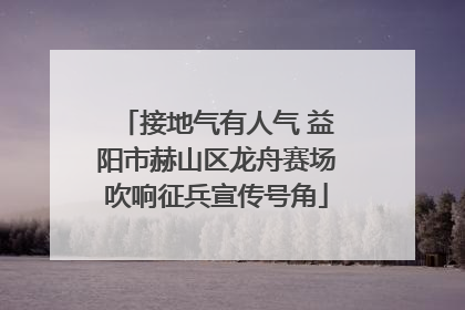 接地气有人气 益阳市赫山区龙舟赛场吹响征兵宣传号角