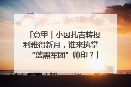 意甲｜小因扎吉转投利雅得新月，谁来执掌“蓝黑军团”帅印？