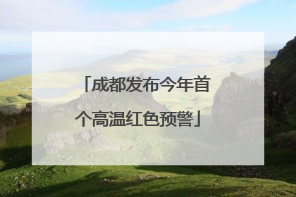 成都发布今年首个高温红色预警
