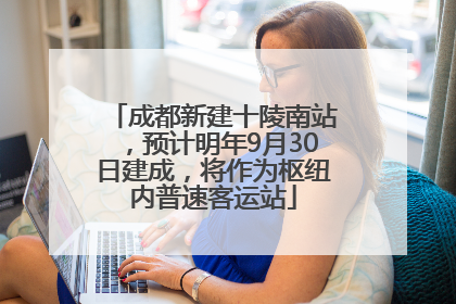 成都新建十陵南站，预计明年9月30日建成，将作为枢纽内普速客运站