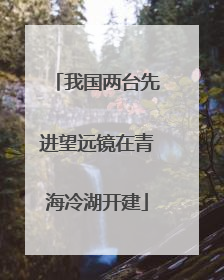我国两台先进望远镜在青海冷湖开建