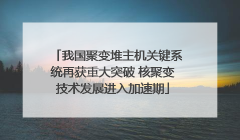 我国聚变堆主机关键系统再获重大突破 核聚变技术发展进入加速期
