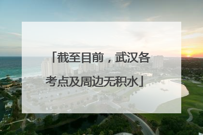 截至目前，武汉各考点及周边无积水