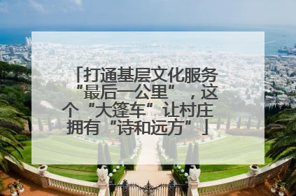 打通基层文化服务“最后一公里”，这个“大篷车”让村庄拥有“诗和远方”