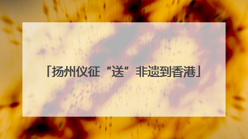 扬州仪征“送”非遗到香港
