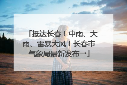 抵达长春！中雨、大雨、雷暴大风！长春市气象局最新发布→