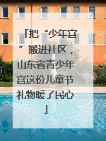 把“少年宫”搬进社区，山东省青少年宫这份儿童节礼物暖了民心