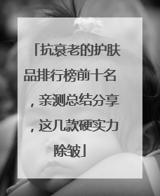 抗衰老的护肤品排行榜前十名，亲测总结分享，这几款硬实力除皱