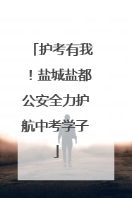 护考有我！盐城盐都公安全力护航中考学子