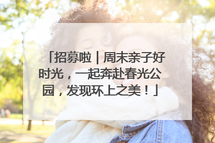 招募啦｜周末亲子好时光，一起奔赴春光公园，发现环上之美！