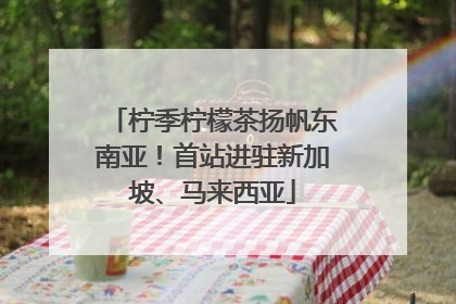 柠季柠檬茶扬帆东南亚！首站进驻新加坡、马来西亚