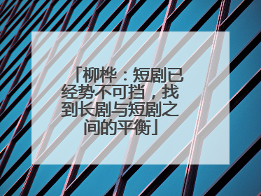 柳桦：短剧已经势不可挡，找到长剧与短剧之间的平衡