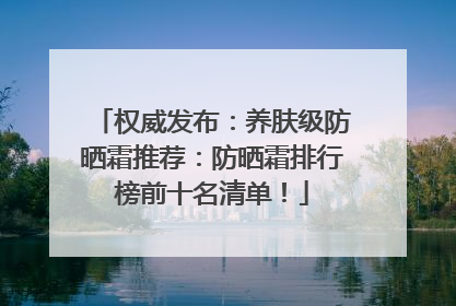 权威发布：养肤级防晒霜推荐：防晒霜排行榜前十名清单！