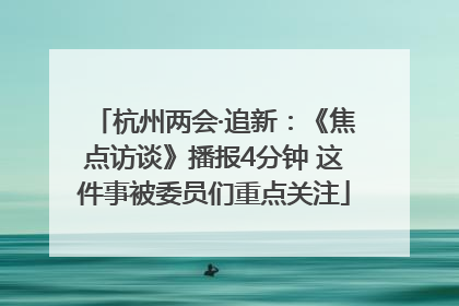 杭州两会·追新：《焦点访谈》播报4分钟 这件事被委员们重点关注