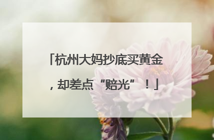 杭州大妈抄底买黄金，却差点“赔光”！