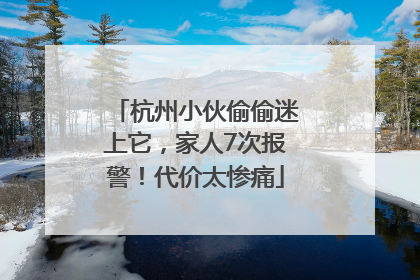 杭州小伙偷偷迷上它，家人7次报警！代价太惨痛