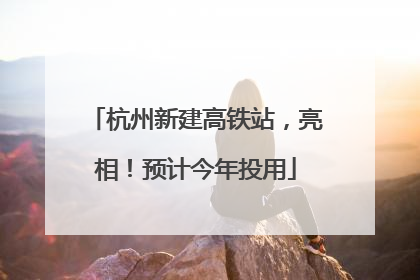 杭州新建高铁站，亮相！预计今年投用